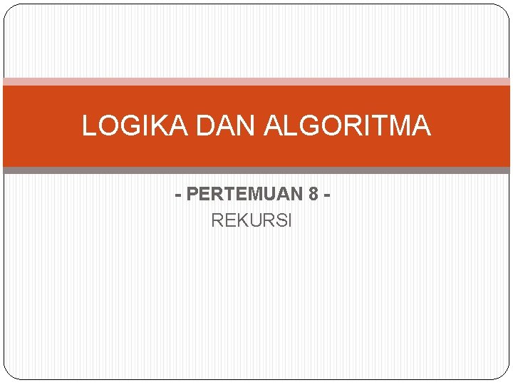 LOGIKA DAN ALGORITMA - PERTEMUAN 8 REKURSI 