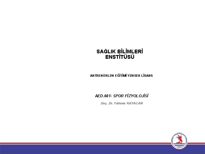 SAĞLIK BİLİMLERİ ENSTİTÜSÜ ANTRENÖRLÜK EĞİTİMİ YÜKSEK LİSANS AED. 601 - SPOR FİZYOLOJİSİ Doç. Dr.