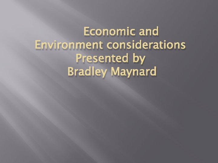Economic and Environment considerations Presented by Bradley Maynard Economic and Environment considerations Presented by Bradley Maynard