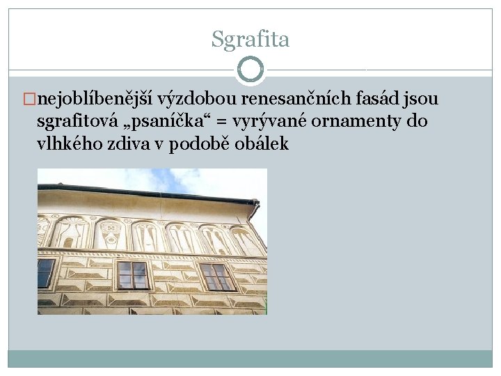 Sgrafita �nejoblíbenější výzdobou renesančních fasád jsou sgrafitová „psaníčka“ = vyrývané ornamenty do vlhkého zdiva