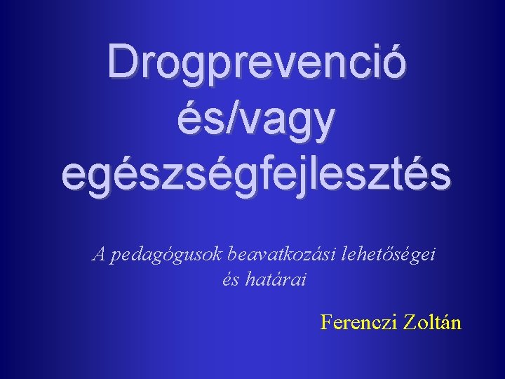 Drogprevenció és/vagy egészségfejlesztés A pedagógusok beavatkozási lehetőségei és határai Ferenczi Zoltán 