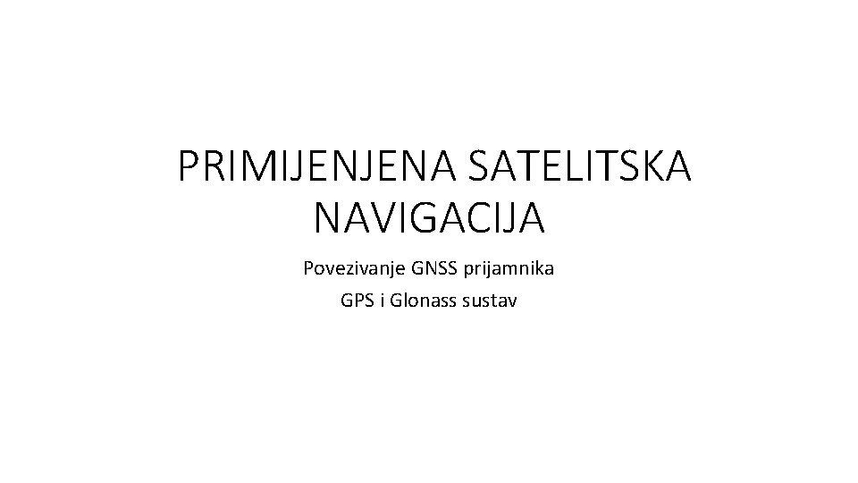 PRIMIJENJENA SATELITSKA NAVIGACIJA Povezivanje GNSS prijamnika GPS i Glonass sustav 