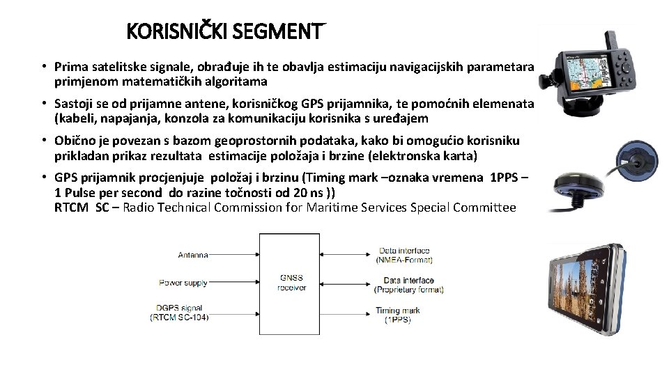 KORISNIČKI SEGMENT • Prima satelitske signale, obrađuje ih te obavlja estimaciju navigacijskih parametara primjenom KORISNIČKI SEGMENT • Prima satelitske signale, obrađuje ih te obavlja estimaciju navigacijskih parametara primjenom