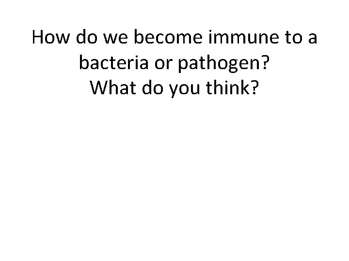 How do we become immune to a bacteria or pathogen? What do you think?
