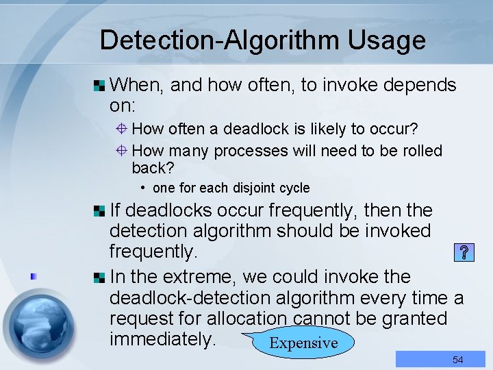 Detection-Algorithm Usage When, and how often, to invoke depends on: How often a deadlock