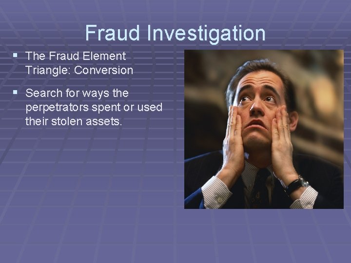 Fraud Investigation § The Fraud Element Triangle: Conversion § Search for ways the perpetrators