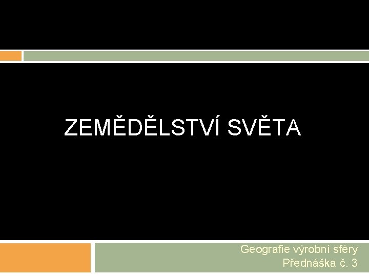 ZEMĚDĚLSTVÍ SVĚTA Geografie výrobní sféry Přednáška č. 3 