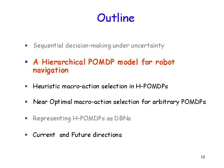 Outline § Sequential decision-making under uncertainty § A Hierarchical POMDP model for robot navigation