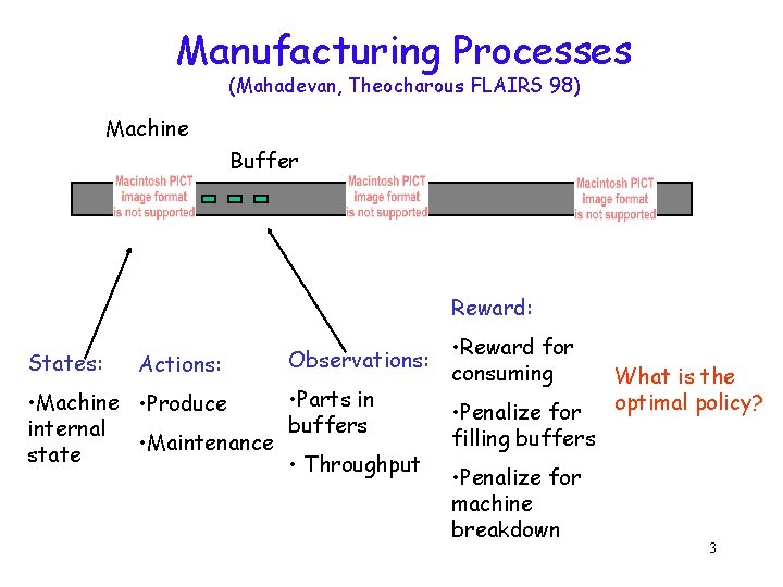 Manufacturing Processes (Mahadevan, Theocharous FLAIRS 98) Machine Buffer Reward: States: Actions: Observations: • Parts