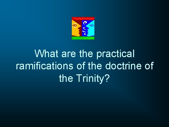 What are the practical ramifications of the doctrine of the Trinity? 