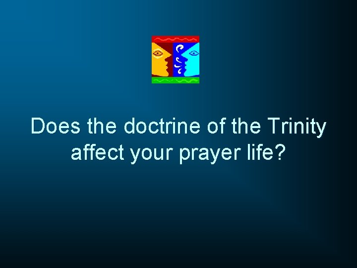 Does the doctrine of the Trinity affect your prayer life? 