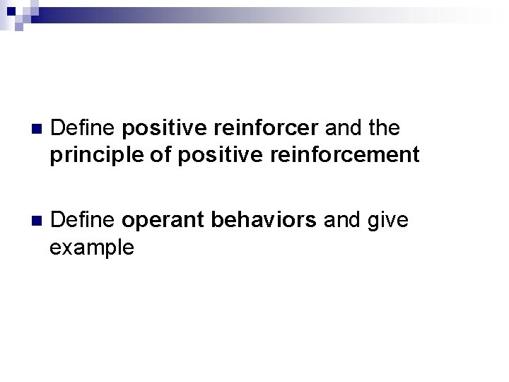 n Define positive reinforcer and the principle of positive reinforcement n Define operant behaviors