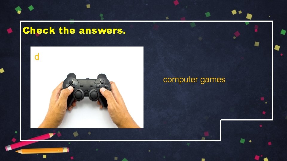 Check the answers. d computer games 