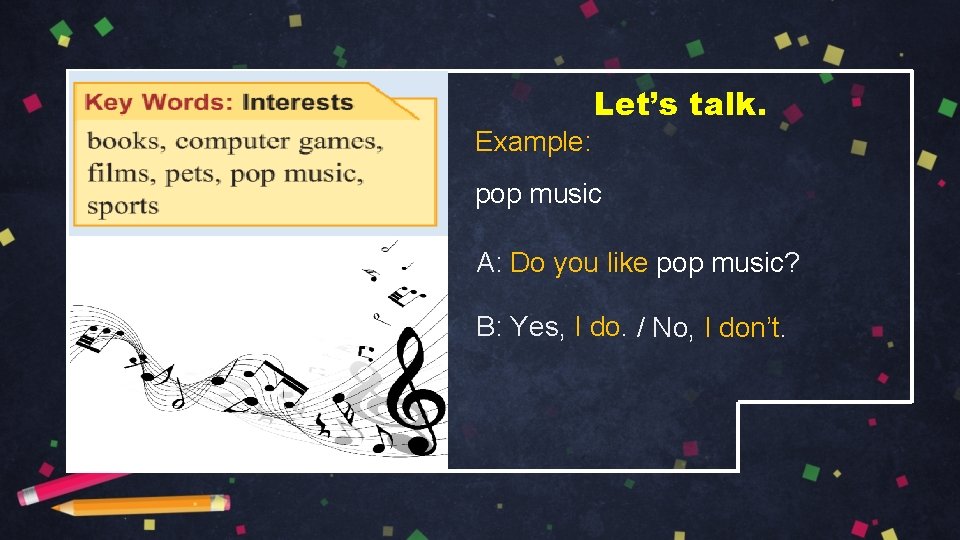 Let’s talk. Example: pop music A: Do you like pop music? B: Yes, I
