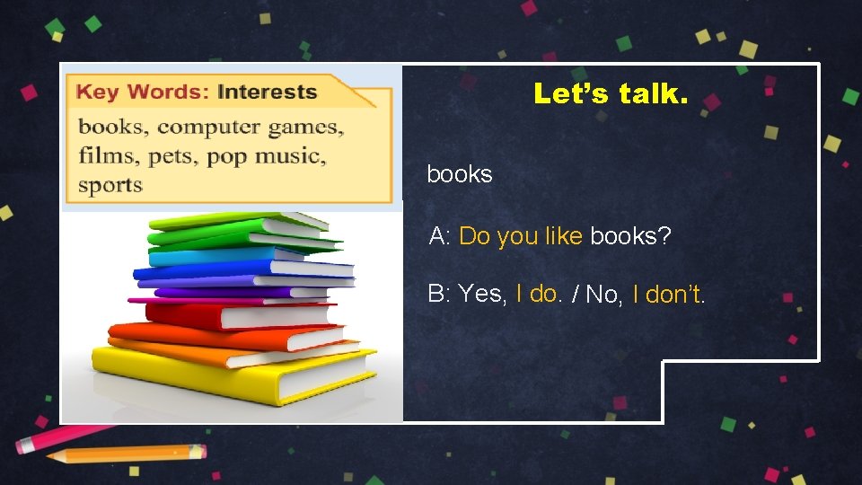 Let’s talk. books A: Do you like books? B: Yes, I do. / No,