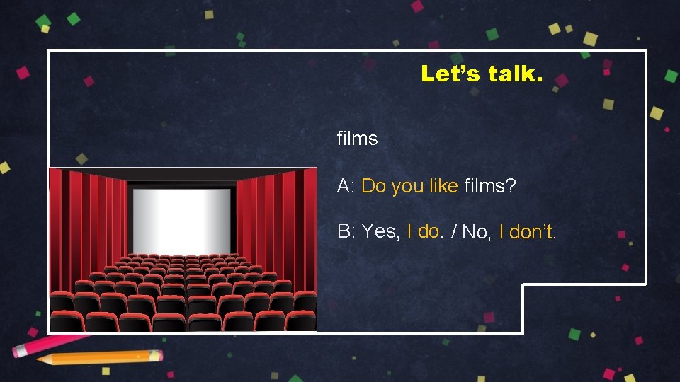 Let’s talk. films A: Do you like films? B: Yes, I do. / No,