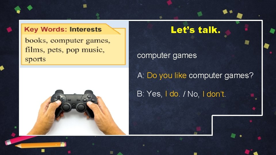 Let’s talk. computer games A: Do you like computer games? B: Yes, I do.