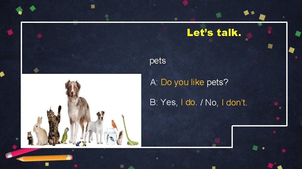 Let’s talk. pets A: Do you like pets? B: Yes, I do. / No,