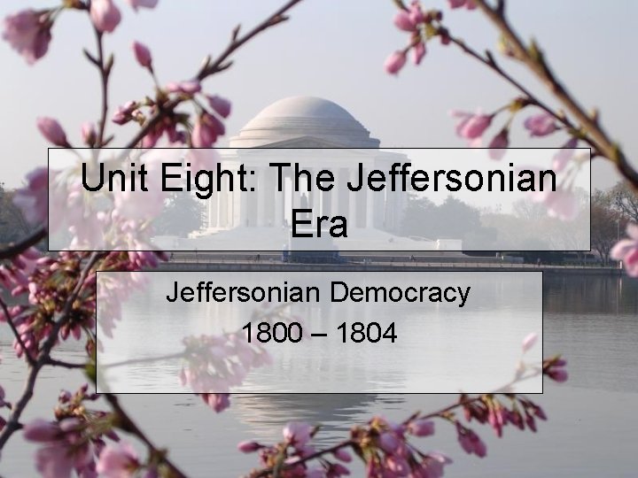 Unit Eight: The Jeffersonian Era Jeffersonian Democracy 1800 – 1804 