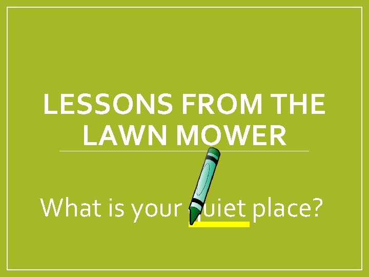 LESSONS FROM THE LAWN MOWER What is your quiet place? 