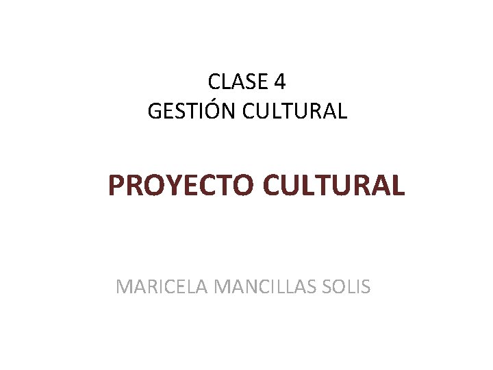 CLASE 4 GESTIÓN CULTURAL PROYECTO CULTURAL MARICELA MANCILLAS SOLIS 