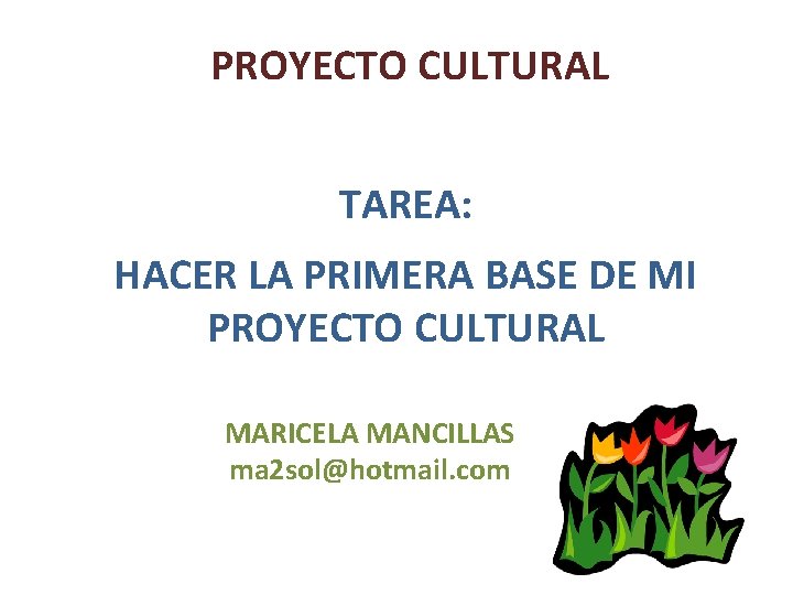 PROYECTO CULTURAL TAREA: HACER LA PRIMERA BASE DE MI PROYECTO CULTURAL MARICELA MANCILLAS ma