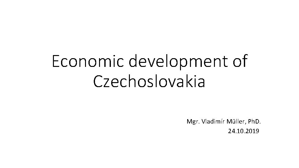 Economic development of Czechoslovakia Mgr. Vladimír Müller, Ph. D. 24. 10. 2019 