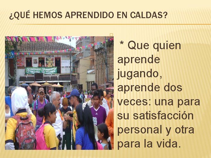 ¿QUÉ HEMOS APRENDIDO EN CALDAS? � * Que quien aprende jugando, aprende dos veces: