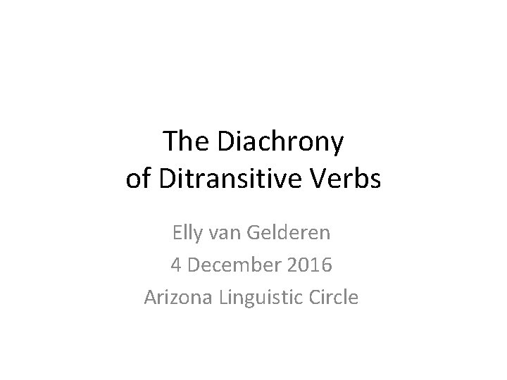 The Diachrony of Ditransitive Verbs Elly van Gelderen 4 December 2016 Arizona Linguistic Circle