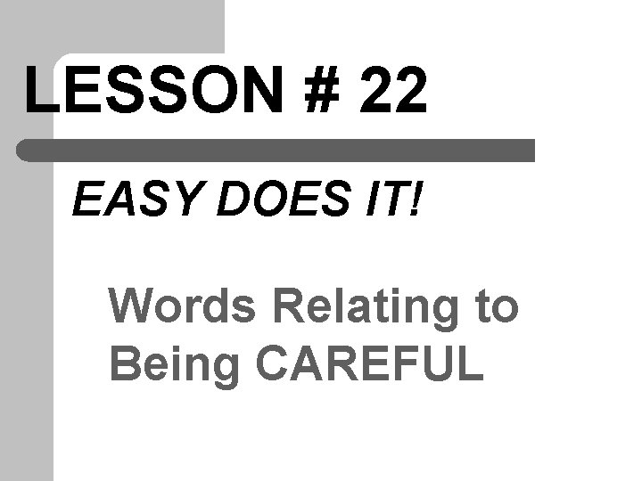 LESSON # 22 EASY DOES IT! Words Relating to Being CAREFUL 