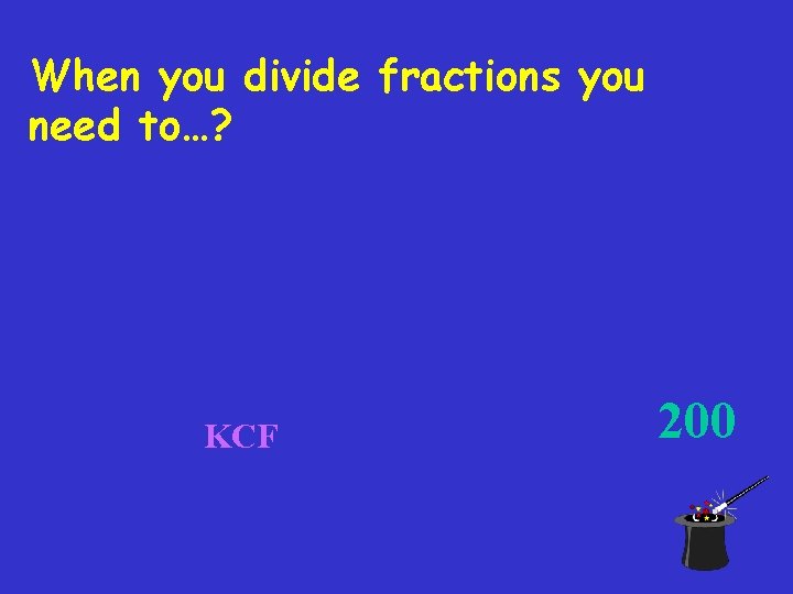 When you divide fractions you need to…? KCF 200 