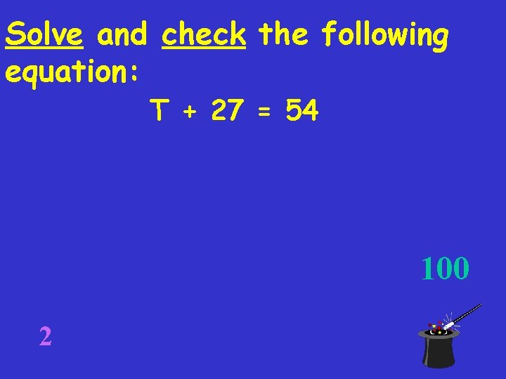 Solve and check the following equation: T + 27 = 54 100 2 