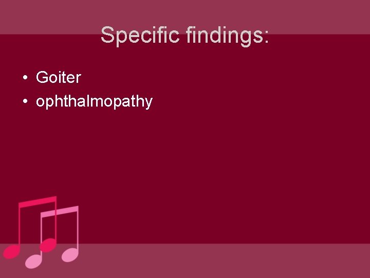 Specific findings: • Goiter • ophthalmopathy 