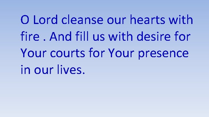 O Lord cleanse our hearts with fire. And fill us with desire for Your