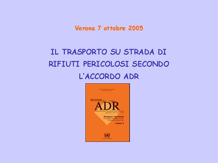 Verona 7 ottobre 2005 IL TRASPORTO SU STRADA DI RIFIUTI PERICOLOSI SECONDO L’ACCORDO ADR