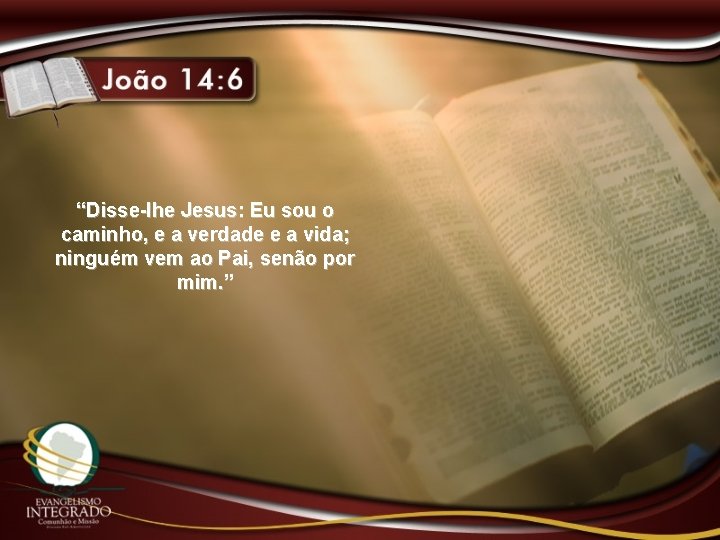 “Disse-lhe Jesus: Eu sou o caminho, e a verdade e a vida; ninguém vem