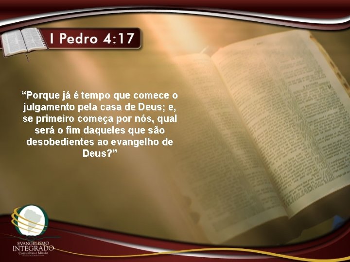 “Porque já é tempo que comece o julgamento pela casa de Deus; e, se