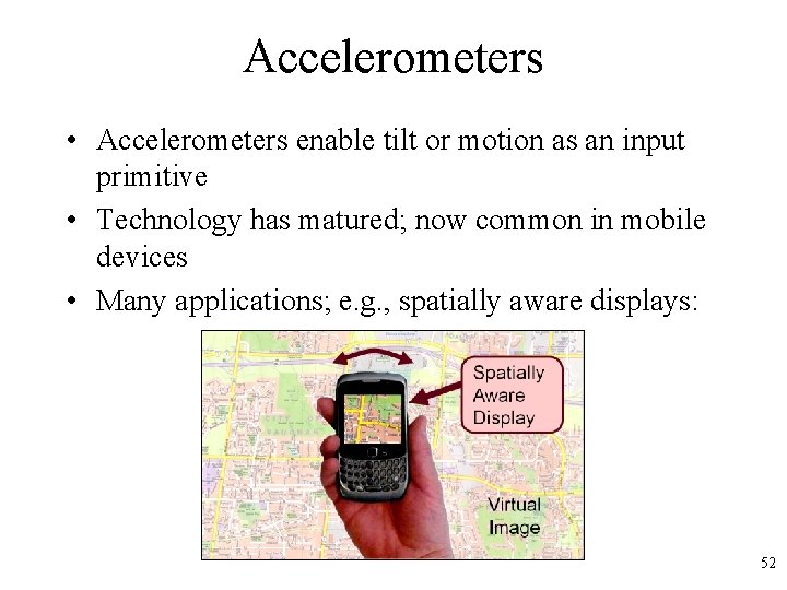 Accelerometers • Accelerometers enable tilt or motion as an input primitive • Technology has