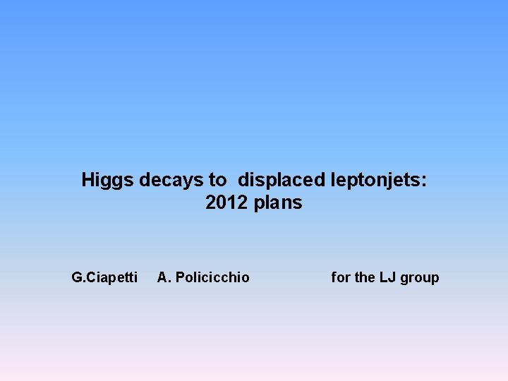 Higgs decays to displaced leptonjets: 2012 plans G. Ciapetti A. Policicchio for the LJ