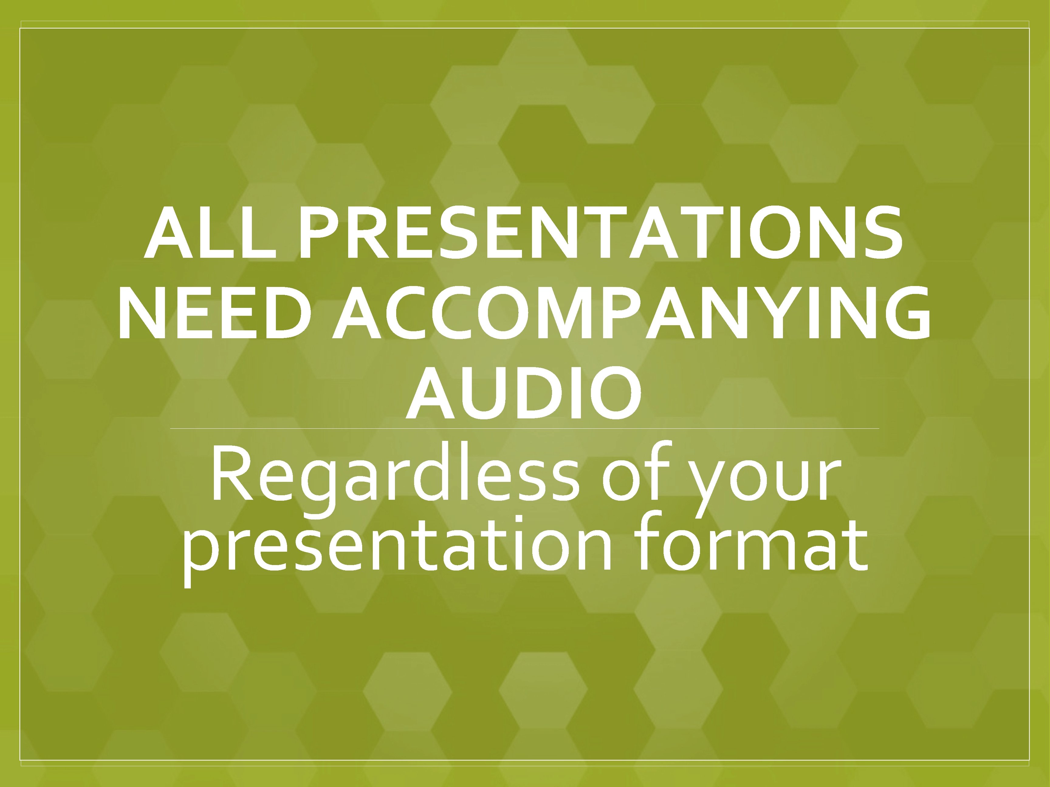 ALL PRESENTATIONS NEED ACCOMPANYING AUDIO Regardless of your presentation format 