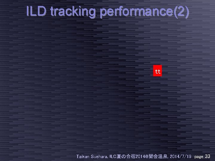 ILD tracking performance(2) tt Taikan Suehara, ILC夏の合宿 2014@関金温泉, 2014/7/19 page 33 