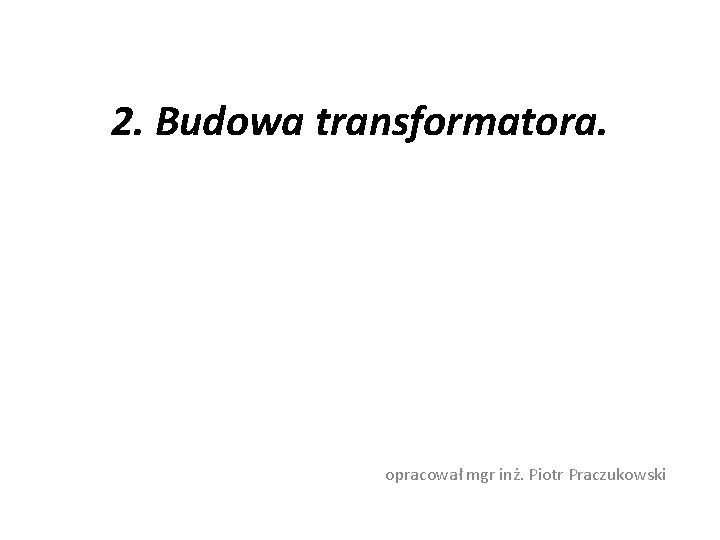 2. Budowa transformatora. opracował mgr inż. Piotr Praczukowski 