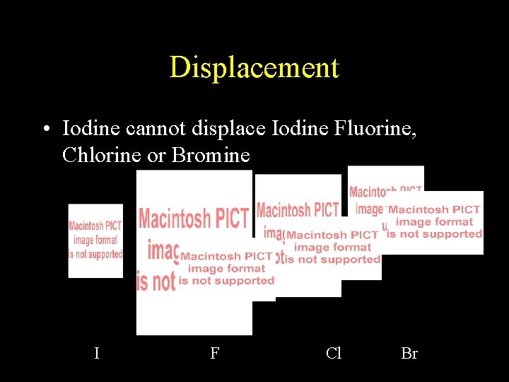 Displacement • Iodine cannot displace Iodine Fluorine, Chlorine or Bromine I F Cl Br