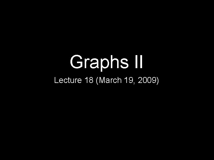 Graphs II Lecture 18 (March 19, 2009) 