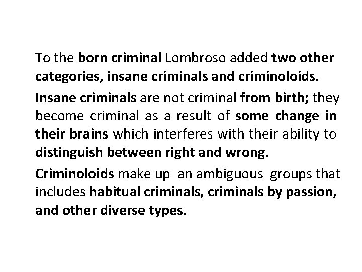 To the born criminal Lombroso added two other categories, insane criminals and criminoloids. Insane