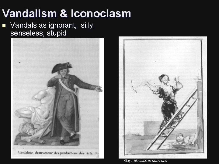 Vandalism & Iconoclasm n Vandals as ignorant, silly, senseless, stupid Goya No sabe lo