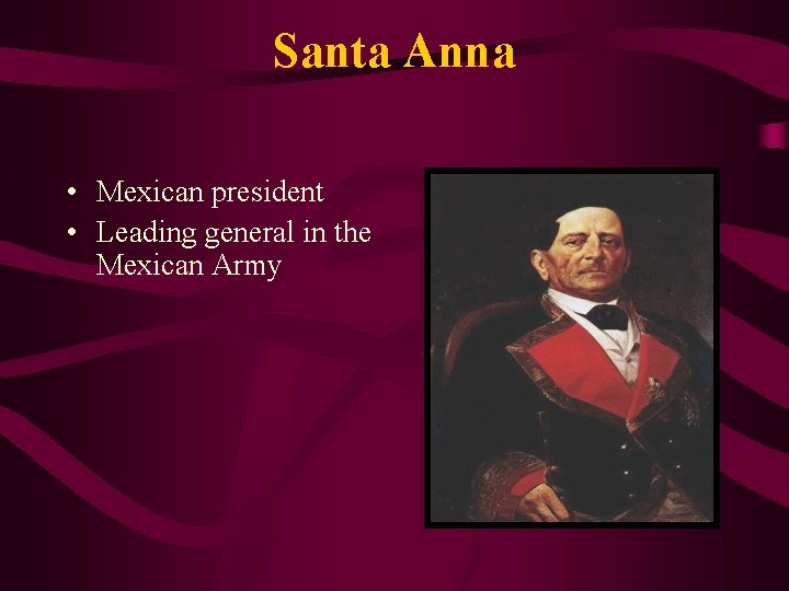 Santa Anna • Mexican president • Leading general in the Mexican Army 