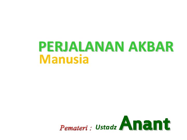 PERJALANAN AKBAR Manusia Pemateri : Ustadz Anant 