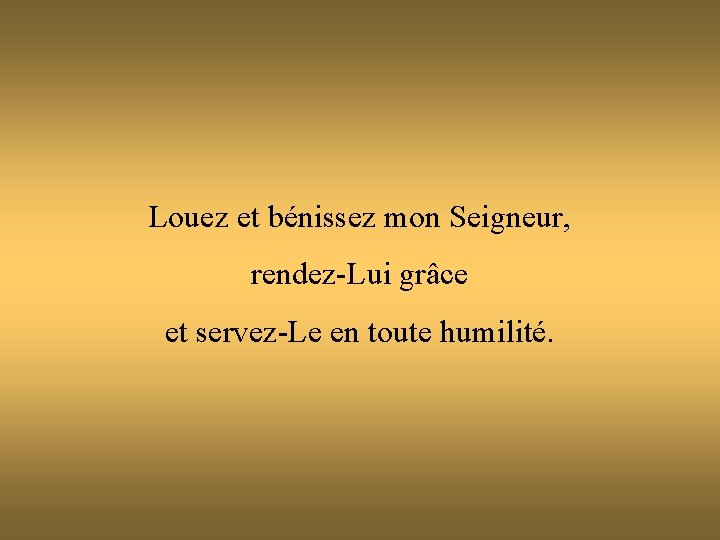 Louez et bénissez mon Seigneur, rendez-Lui grâce et servez-Le en toute humilité. 
