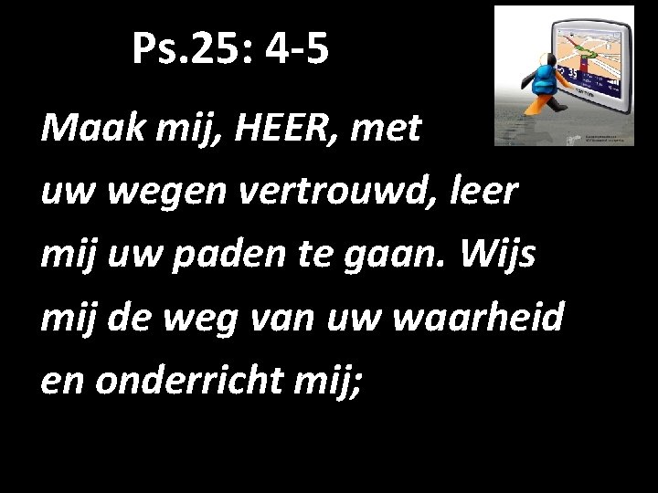 Ps. 25: 4 -5 Maak mij, HEER, met uw wegen vertrouwd, leer mij uw